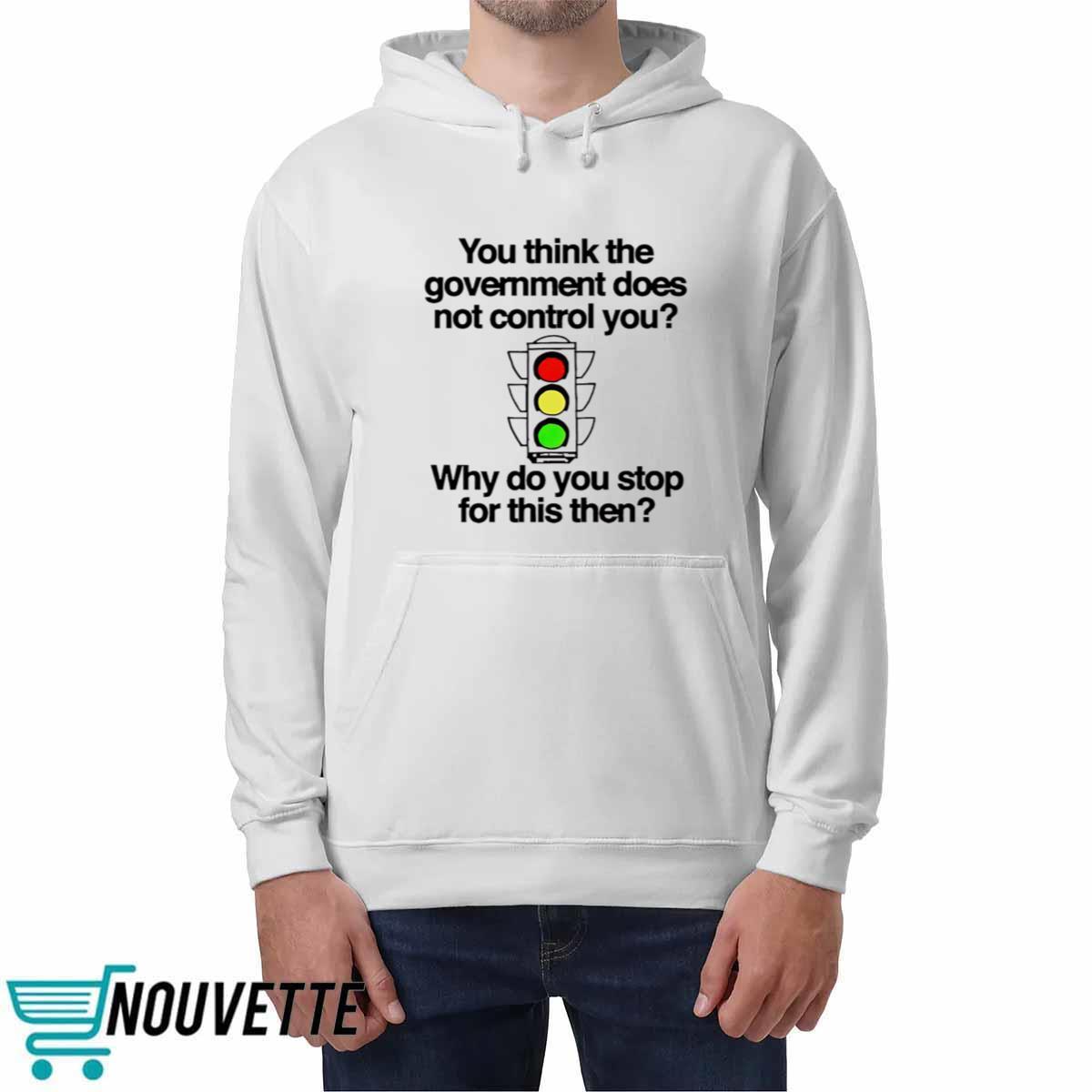 You Think The Government Does Not Control You Why Do You Stop For This Then Shirt You Think The Government Does Not Control You Why Do You Stop For This Then Shirt
