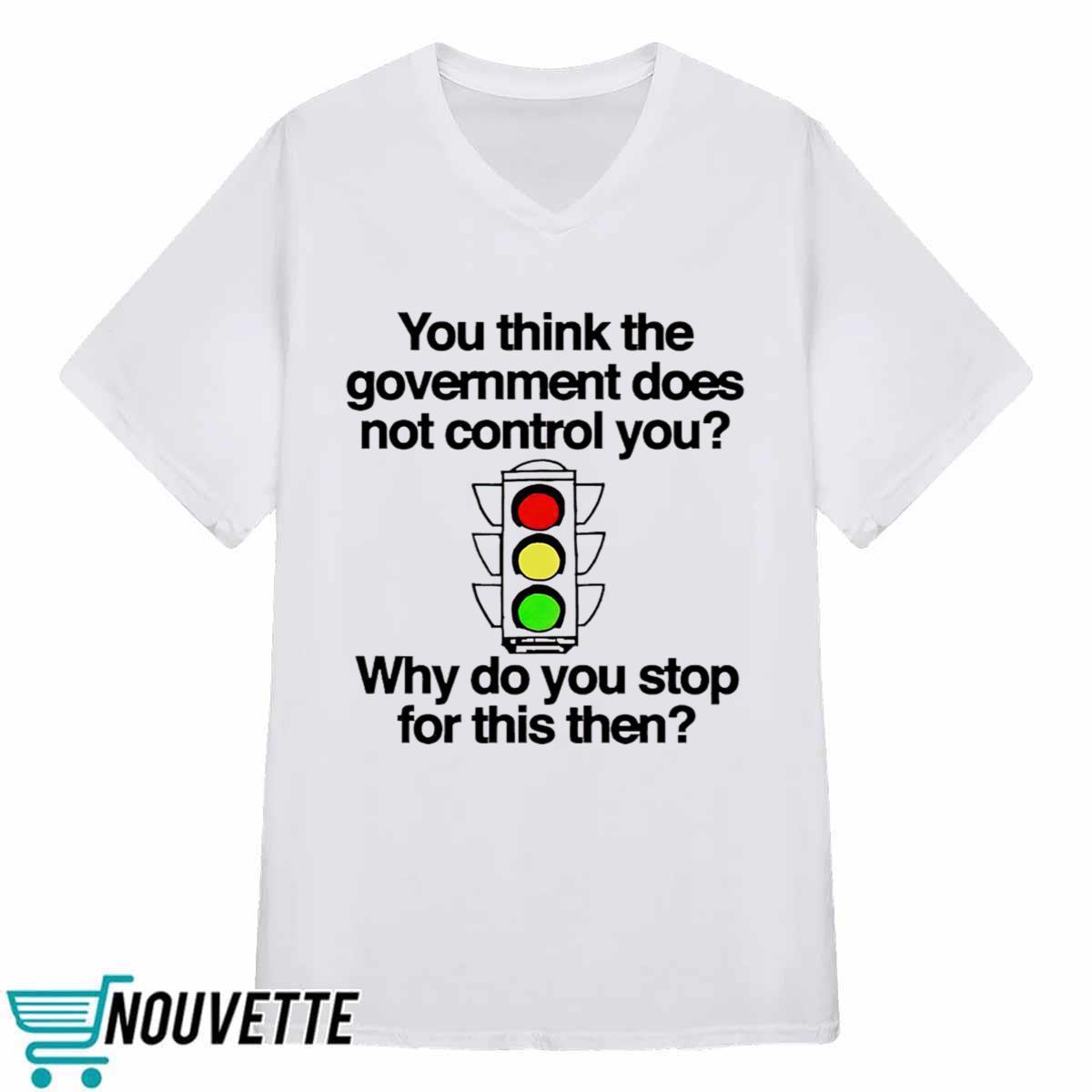 You Think The Government Does Not Control You Why Do You Stop For This Then Shirt You Think The Government Does Not Control You Why Do You Stop For This Then Shirt