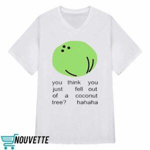 You Think You Just Fell Out Of A Coconut Tree Hahaha Shirt