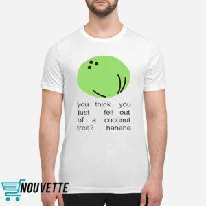 You Think You Just Fell Out Of A Coconut Tree Hahaha Shirt