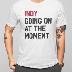 Indy Going On At The Moment Shirt
