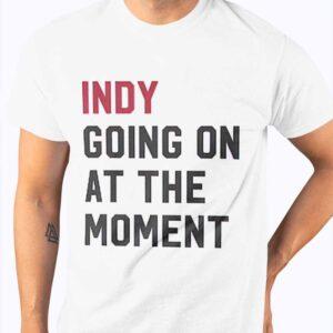 Indy Going On At The Moment Shirt 1 Indy Going On At The Moment Shirt