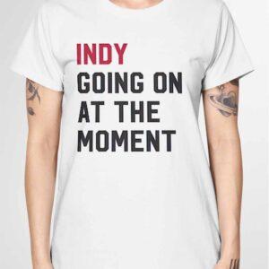 Indy Going On At The Moment Shirt 2 Indy Going On At The Moment Shirt