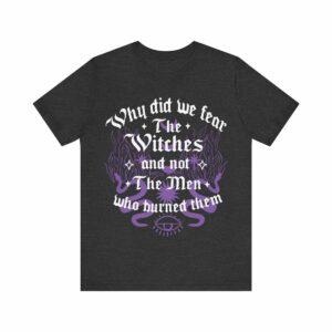 Why Did We Fear The Witches And Not The Men Who Burned Them Shirt Why Did We Fear The Witches And Not The Men Who Burned Them Shirt