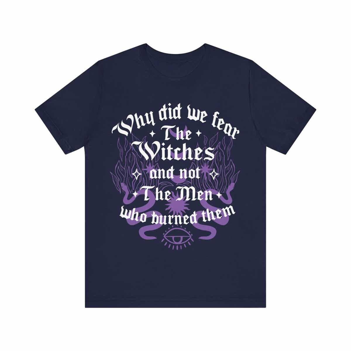 Why Did We Fear The Witches And Not The Men Who Burned Them Shirt Why Did We Fear The Witches And Not The Men Who Burned Them Shirt