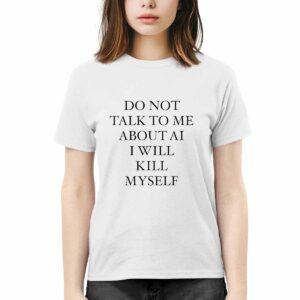 Do Not Talk To Me About Ai I Will Kill Myself Shirt Do Not Talk To Me About Ai I Will Kill Myself Shirt