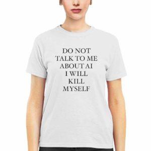 Do Not Talk To Me About Ai I Will Kill Myself Shirt 1 Do Not Talk To Me About Ai I Will Kill Myself Shirt