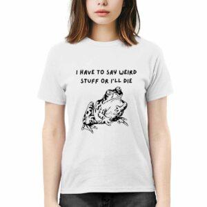 Frog I Have To Say Weird Stuff Or I’ll Die Shirt Frog I Have To Say Weird Stuff Or I’ll Die Shirt