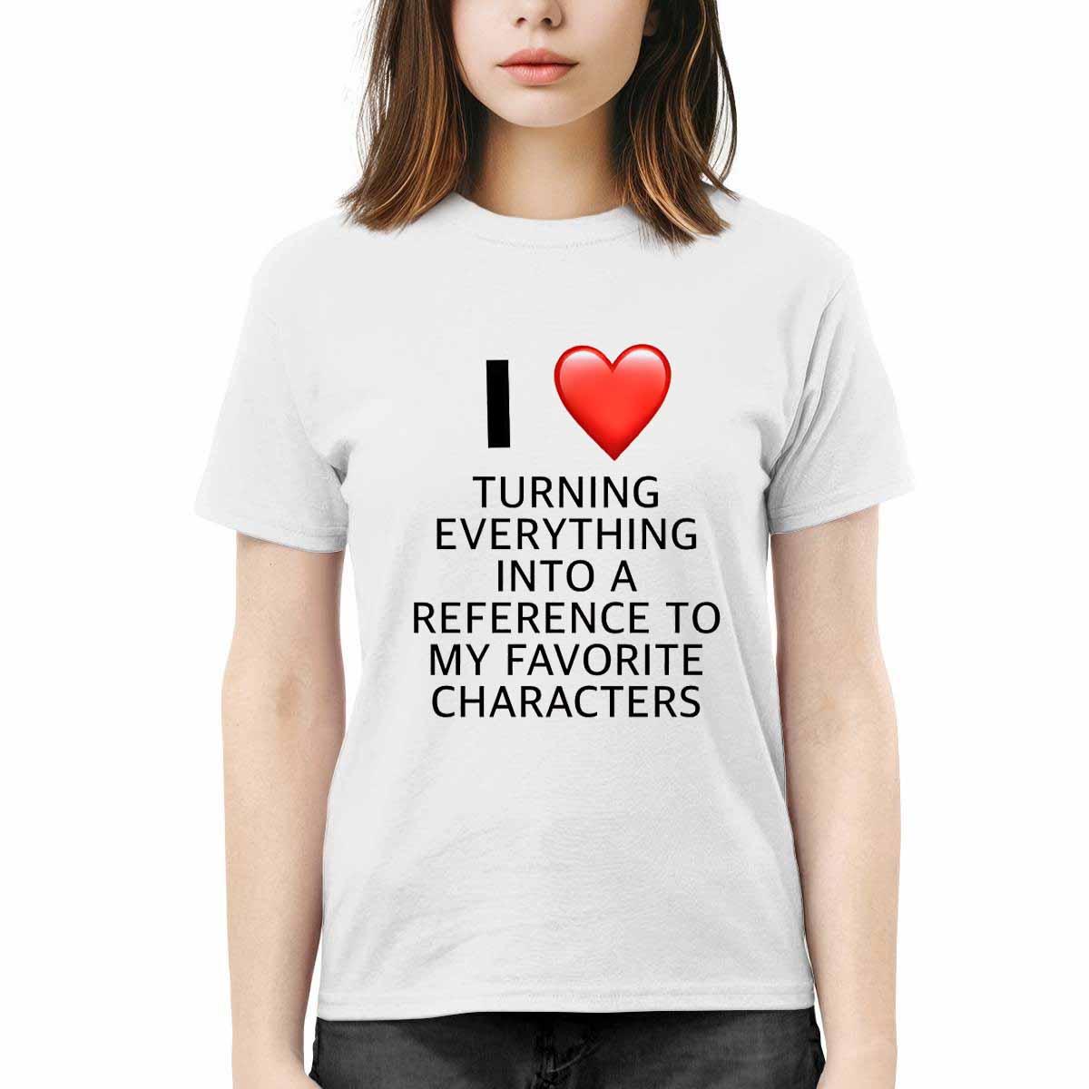 I Love Turning Everything Into A Reference To My Favorite Characters Shirt I Love Turning Everything Into A Reference To My Favorite Characters Shirt