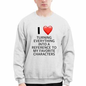 I Love Turning Everything Into A Reference To My Favorite Characters Shirt 1 I Love Turning Everything Into A Reference To My Favorite Characters Shirt