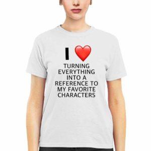 I Love Turning Everything Into A Reference To My Favorite Characters Shirt 2 I Love Turning Everything Into A Reference To My Favorite Characters Shirt