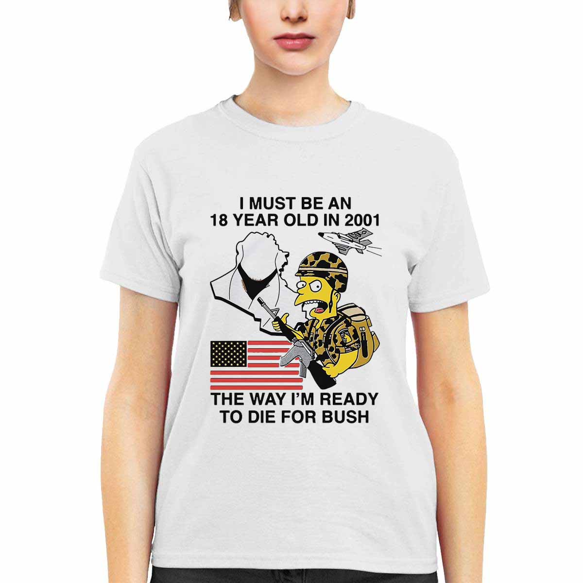 I Must Be An 18 Year Old In 2001 The Way I'm Ready To Die For Bush Shirt I Must Be An 18 Year Old In 2001 The Way I'm Ready To Die For Bush Shirt