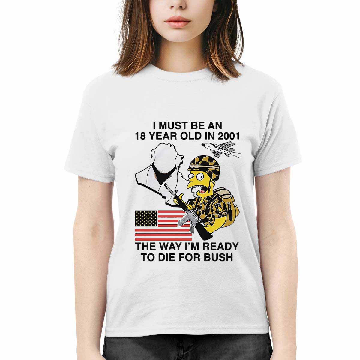 I Must Be An 18 Year Old In 2001 The Way I’m Ready To Die For Bush Shirt I Must Be An 18 Year Old In 2001 The Way I’m Ready To Die For Bush Shirt