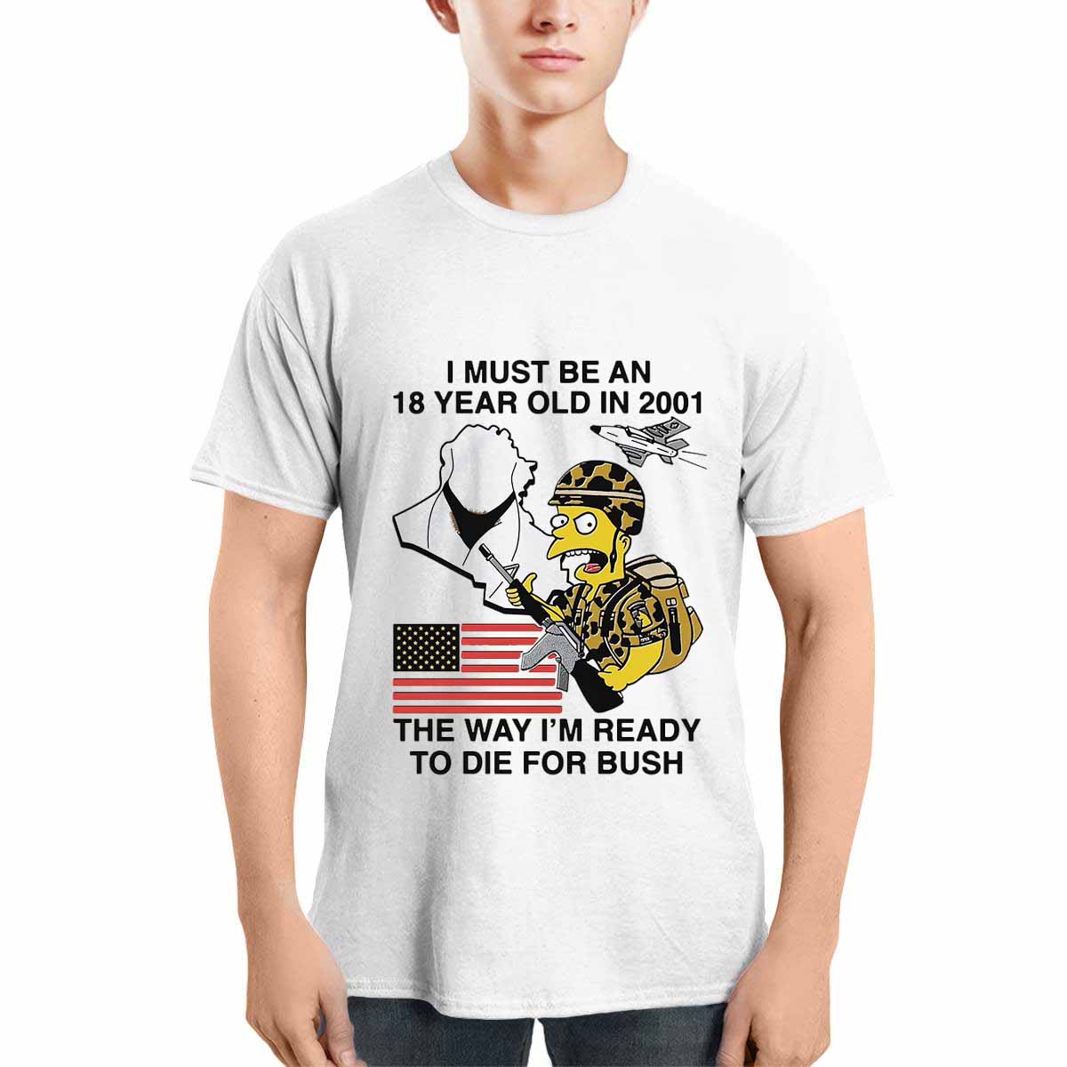 I Must Be An 18 Year Old In 2001 The Way I’m Ready To Die For Bush Shirt I Must Be An 18 Year Old In 2001 The Way I’m Ready To Die For Bush Shirt