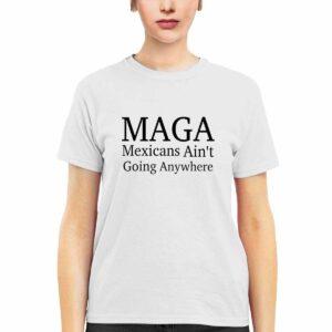 Maga Mexicans Ain't Going Anywhere Shirt
