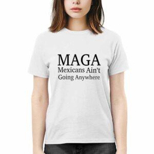Maga Mexicans Ain't Going Anywhere Shirt