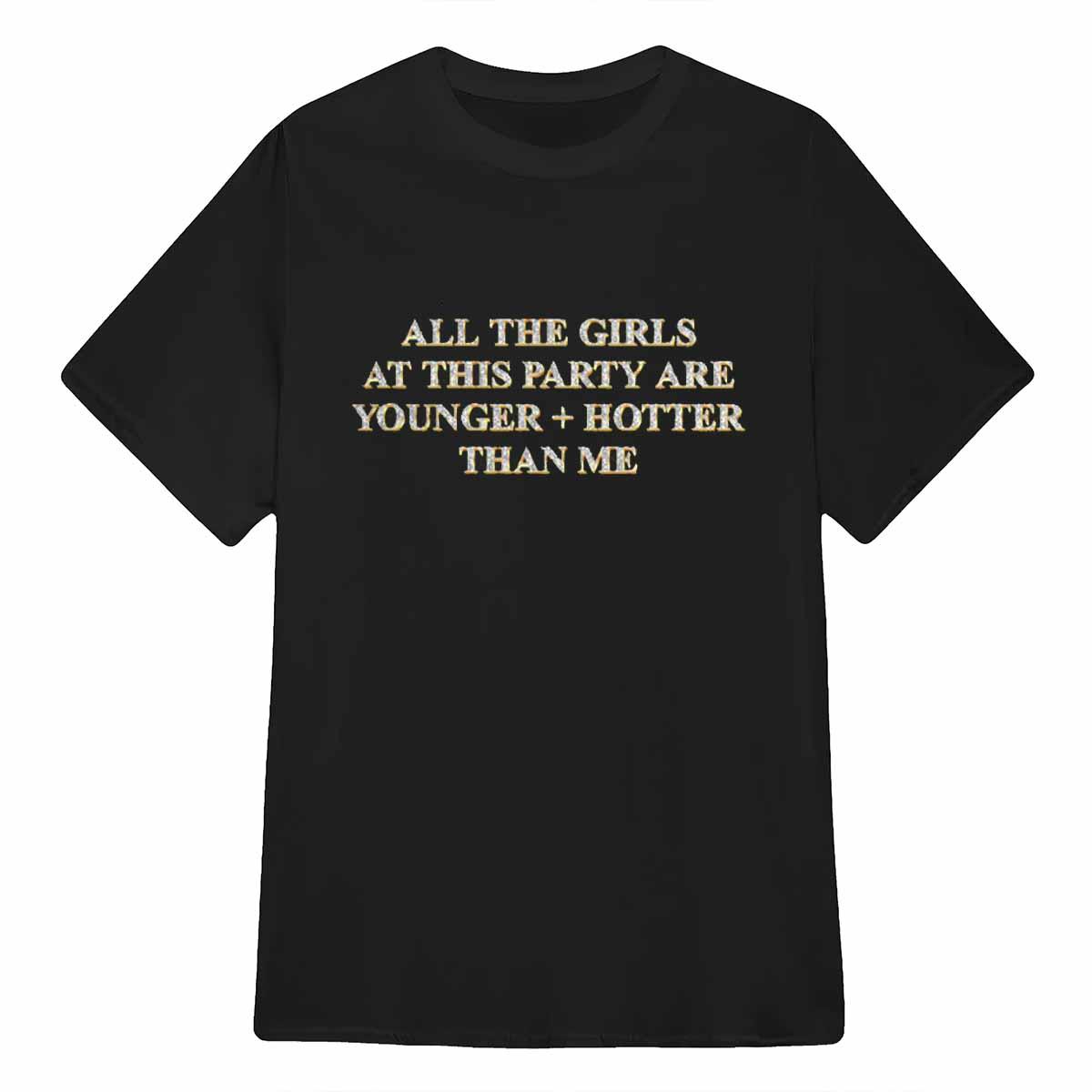 All The Girls At This Party Are Younger Hotter Than Me Shirt All The Girls At This Party Are Younger Hotter Than Me Shirt