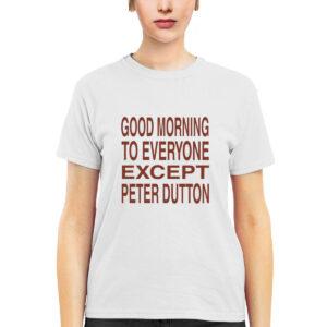 Good Morning To Everyone Except Peter Dutton Shirt
