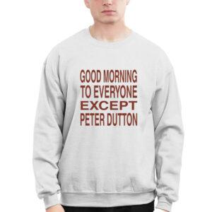 Good Morning To Everyone Except Peter Dutton Shirt 1 Good Morning To Everyone Except Peter Dutton Shirt