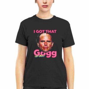 I Got That Gogg In Me Shirt 1 I Got That Gogg In Me Shirt