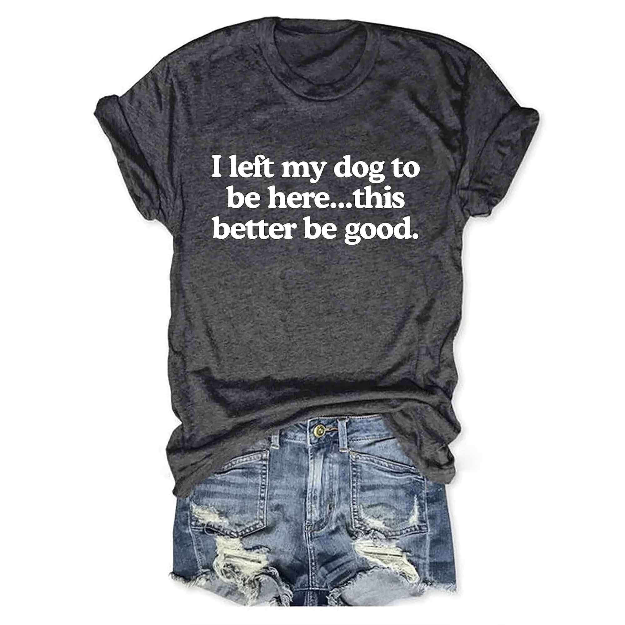 I Left My Dog To Be Here This Better Be Good V-Neck T-Shirt I Left My Dog To Be Here This Better Be Good V-Neck T-Shirt