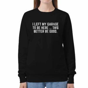 I Left My Garage To Be Here This Better Be Good Shirt