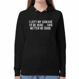 I Left My Garage To Be Here This Better Be Good Shirt