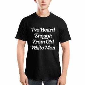 I've Heard Enough From Old White Men Shirt