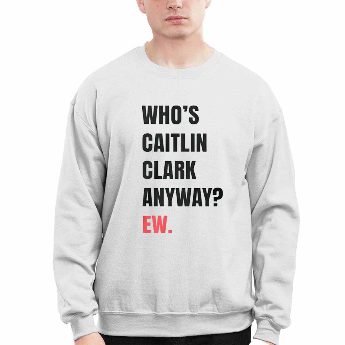 Whos Caitlin Clark Anyway Ew Shirt Whos Caitlin Clark Anyway Ew Shirt