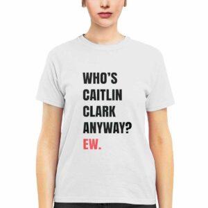 Whos Caitlin Clark Anyway Ew Shirt 1 Who’s Caitlin Clark Anyway Ew Shirt