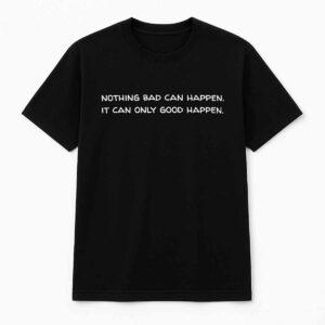 Nothing Bad Can Happen It Can Only Good Happen Shirt