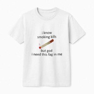 I Know Smoking Kills But God I Need This Fag In Me Shirt