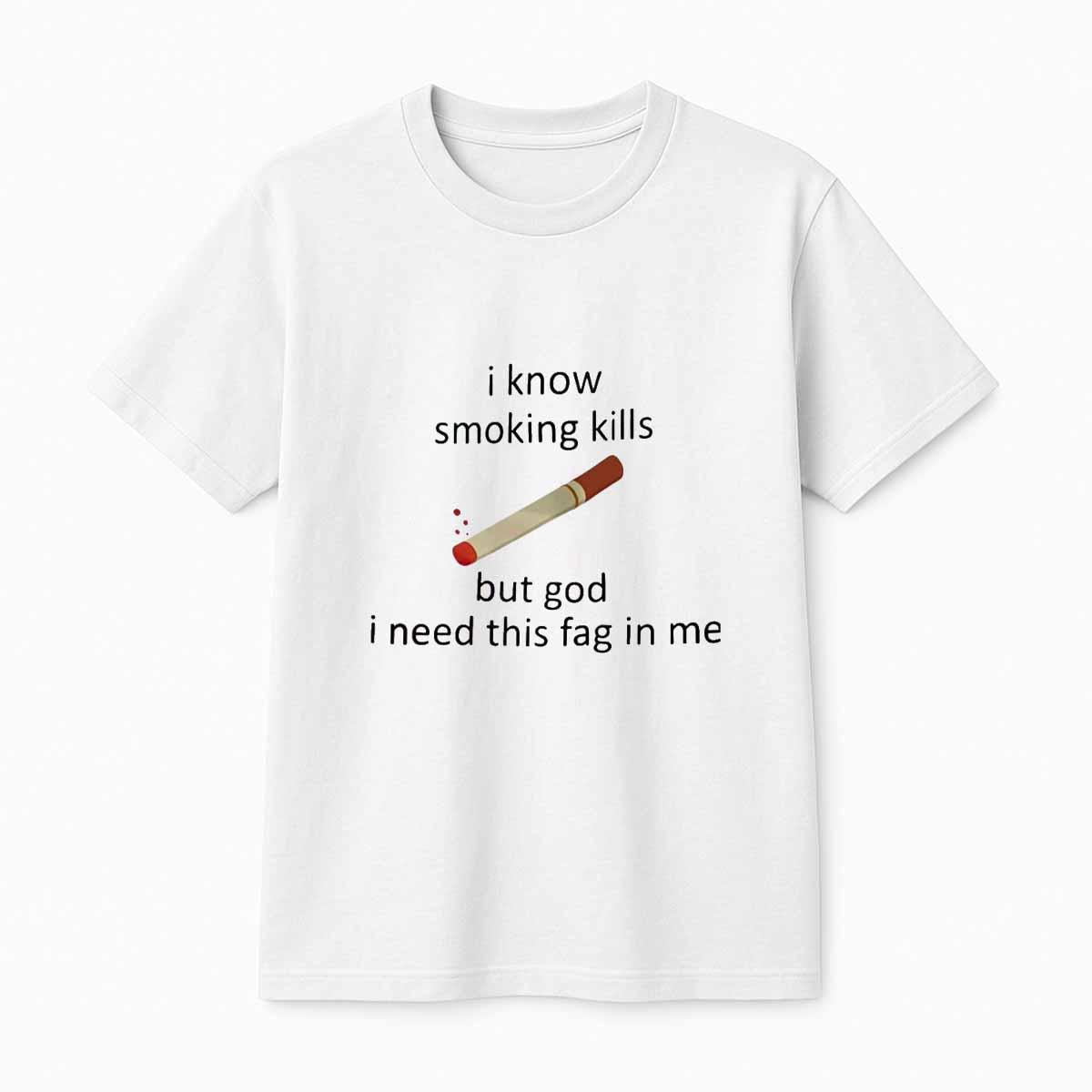 I Know Smoking Kills But God I Need This Fag In Me Shirt I Know Smoking Kills But God I Need This Fag In Me Shirt