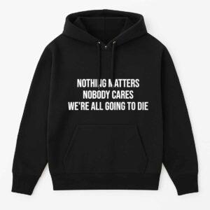 Nothing Matters Nobody Cares We're All Going To Die Shirt 1 Nothing Matters Nobody Cares We're All Going To Die Shirt