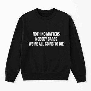 Nothing Matters Nobody Cares We're All Going To Die Shirt 2 Nothing Matters Nobody Cares We're All Going To Die Shirt