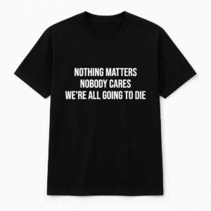 Nothing Matters Nobody Cares We're All Going To Die Shirt