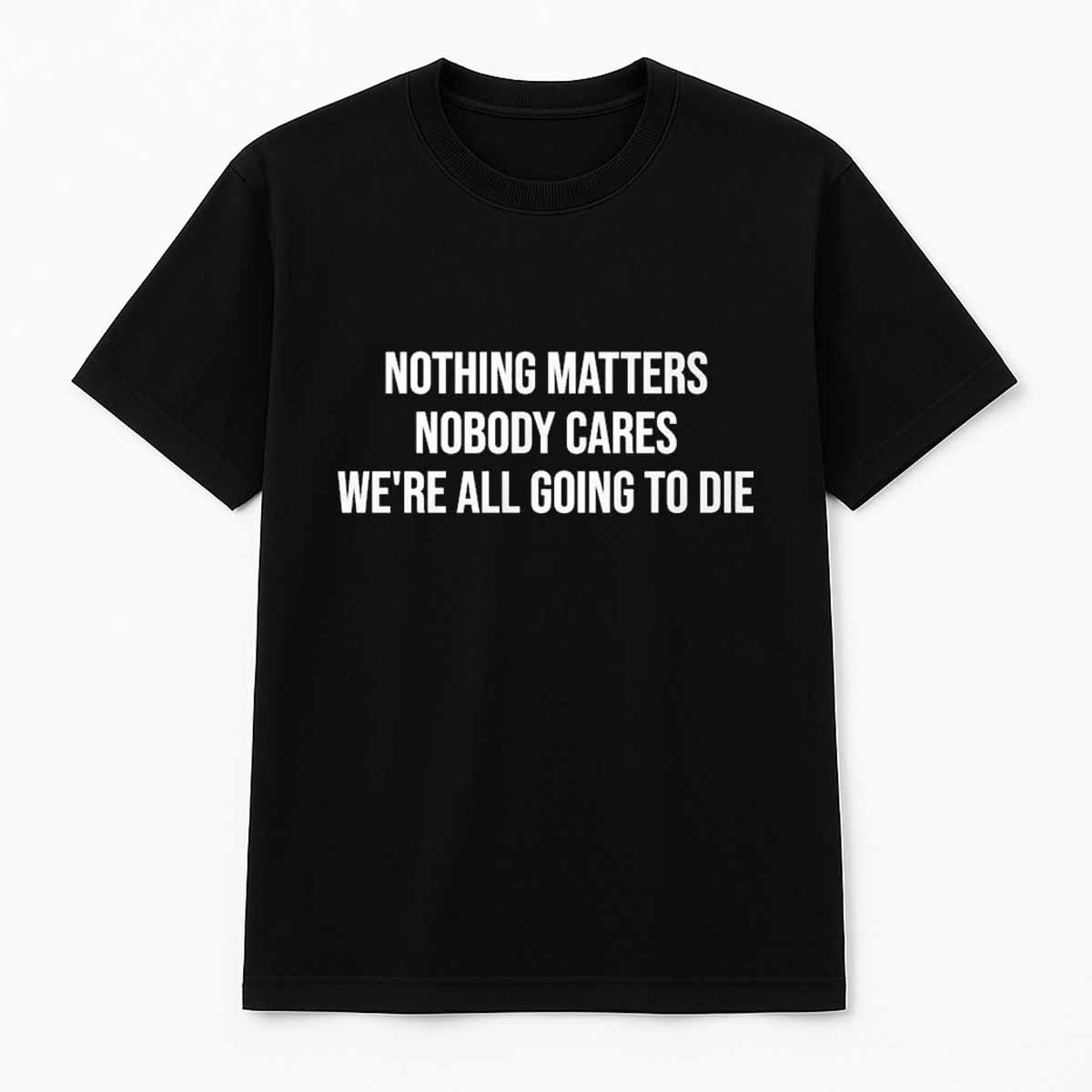 Nothing Matters Nobody Cares We're All Going To Die Shirt Nothing Matters Nobody Cares We're All Going To Die Shirt