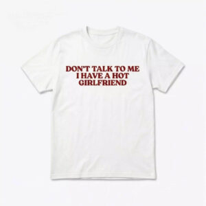 Don’t Talk To Me I Have A Hot Girlfriend Shirt Don’t Talk To Me I Have A Hot Girlfriend Shirt