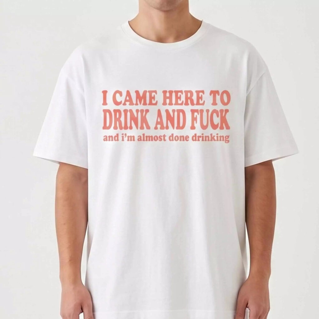 I Came Here To Drink And Fck Shirt