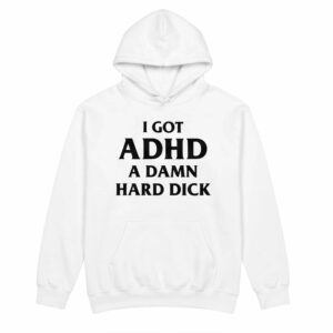 I Got ADHD A Damn Hard Dick Shirt 2 I Got ADHD A Damn Hard Dick Shirt