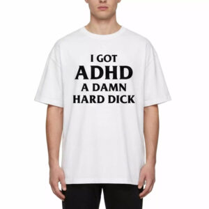 I Got ADHD A Damn Hard Dick Shirt 3 I Got ADHD A Damn Hard Dick Shirt