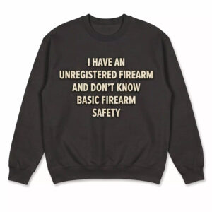 I Have An Unregistered Firearm And Don’t Know Basic Firearm Safety Shirt