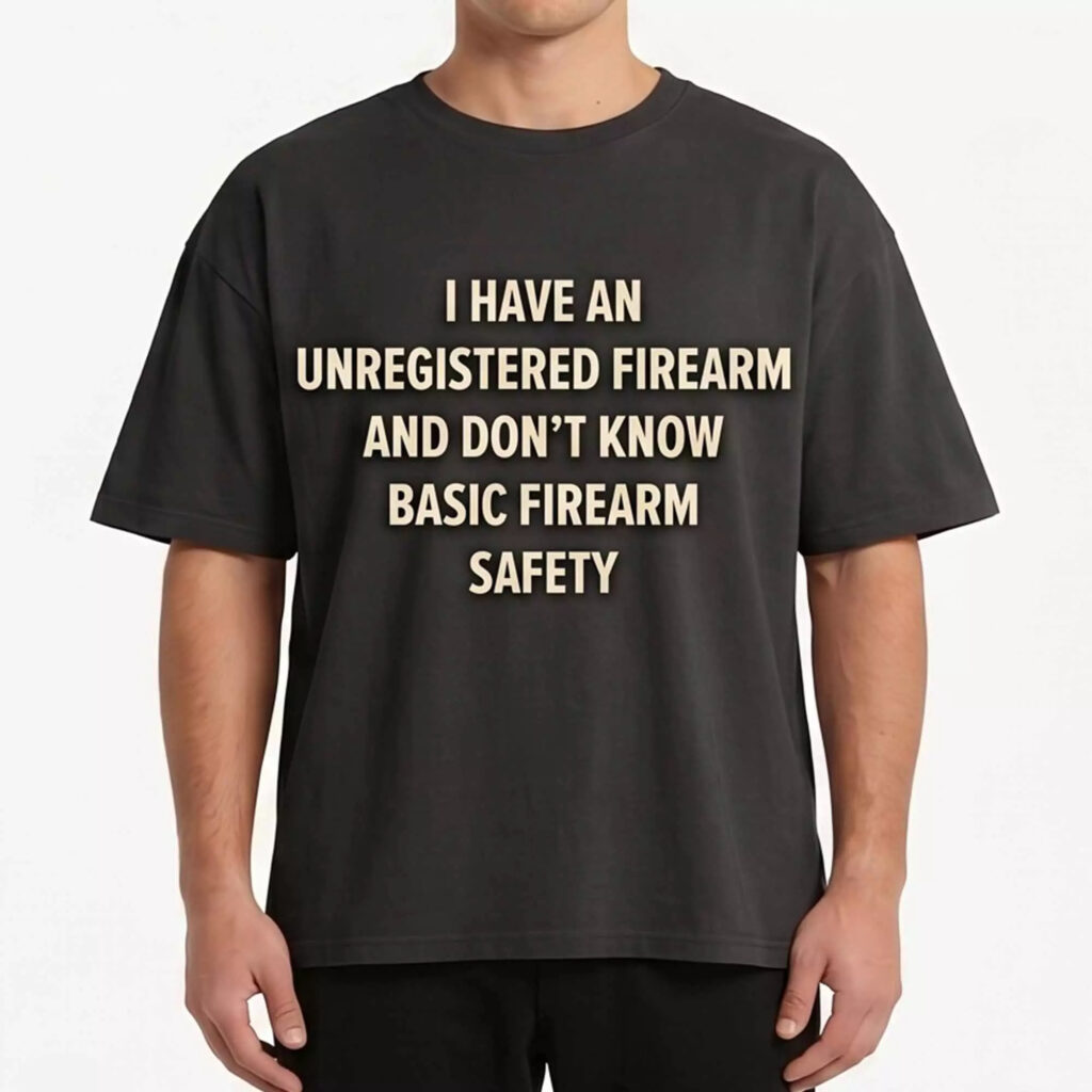 I Have An Unregistered Firearm And Don’t Know Basic Firearm Safety Shirt