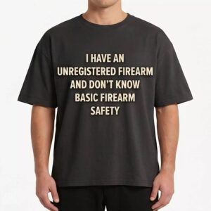 I Have An Unregistered Firearm And Don’t Know Basic Firearm Safety Shirt