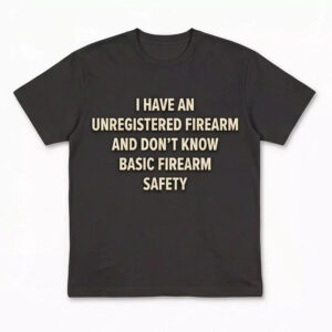 I Have An Unregistered Firearm And Don’t Know Basic Firearm Safety Shirt