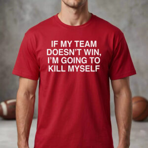 If My Team Doesn't Win I'm Going To Kill Myself Shirt