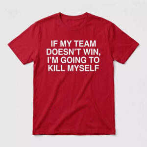 If My Team Doesn't Win I'm Going To Kill Myself Shirt