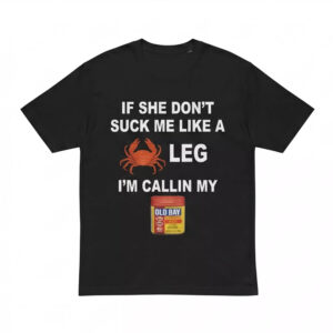 If She Don’t Suck Me Like A Leg I’m Callin My Shirt If She Don’t Suck Me Like A Leg I’m Callin My Shirt