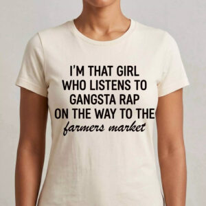 I'm That Girl Who Listens to Gangster Rap on the Way to the Farmers Market Shirt 3 I'm That Girl Who Listens to Gangster Rap on the Way to the Farmers Market Shirt