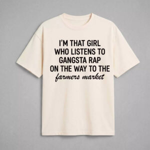 I'm That Girl Who Listens to Gangster Rap on the Way to the Farmers Market Shirt 4 I'm That Girl Who Listens to Gangster Rap on the Way to the Farmers Market Shirt